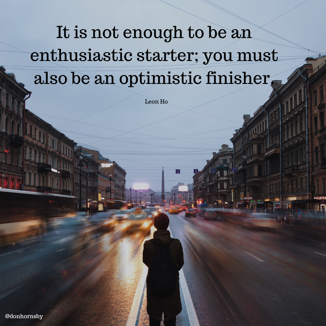 It is not enough to be an
enthusiastic starter; you must
also be an optimistic finisher

 

@donhornsby