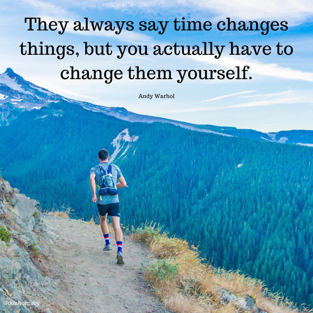 They always say time changes...
things, but you actually have to
change them yourself.