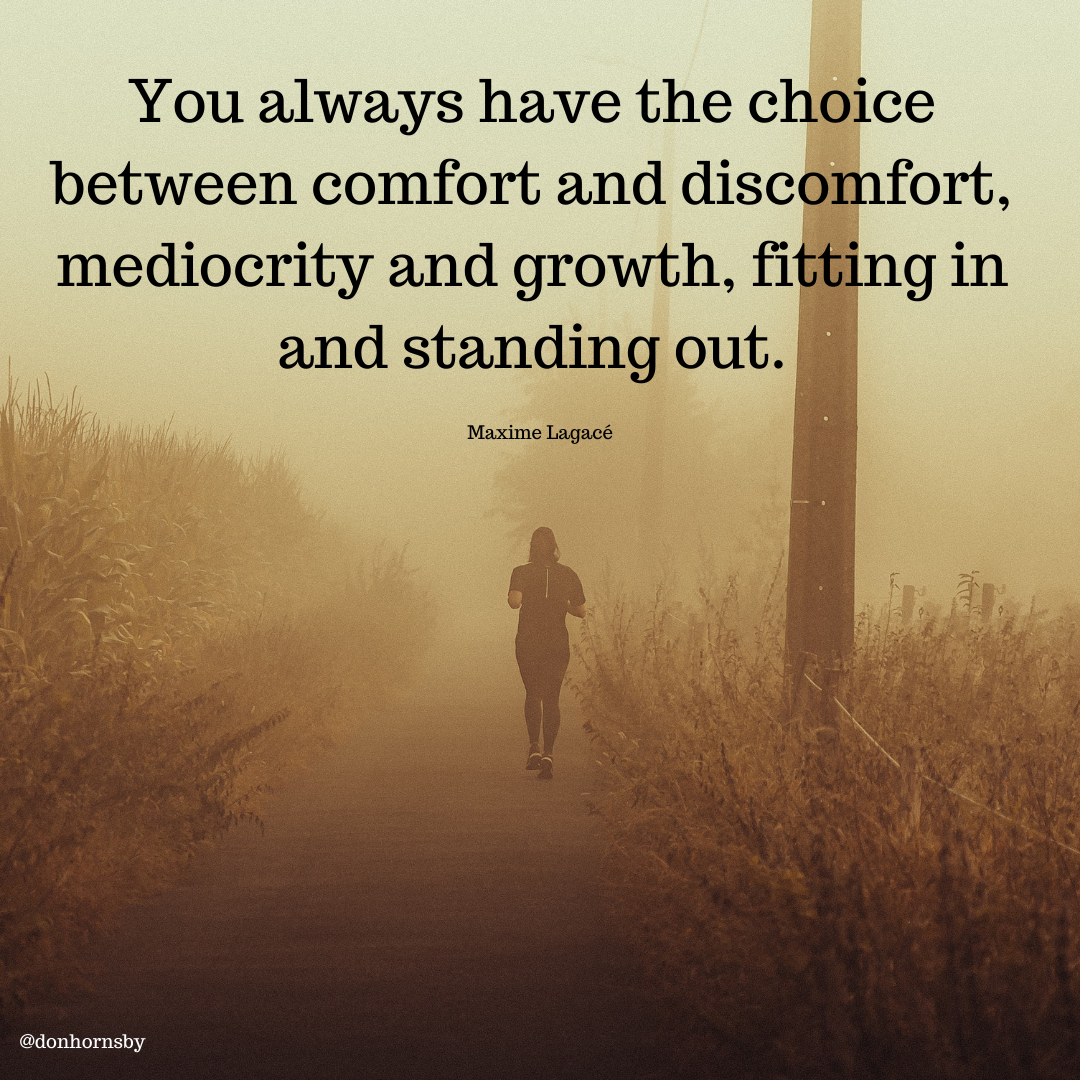 You always have the choice
between comfort and discomfort,
mediocrity and growth, fitfing in
and standing out.

Maxime Lagace