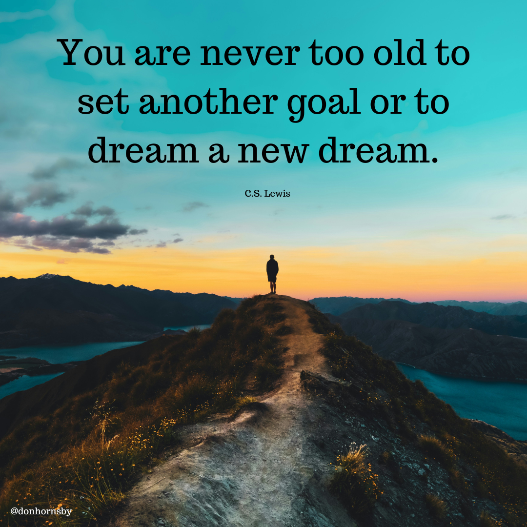You are never too old to

set another goal or to
dream a new dream.

CS. Lewis