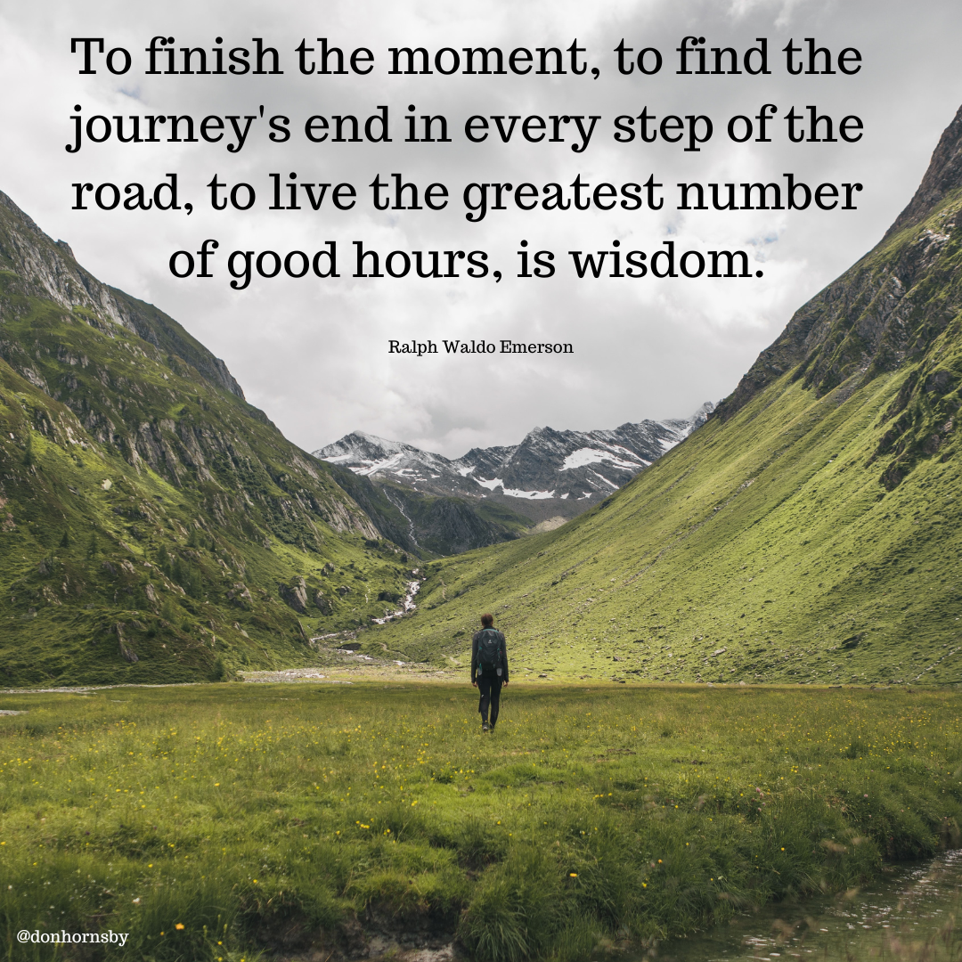 To finish the moment, to find the

journey's end in every step of the

road, to live the greatest number
of good hours, is wisdom.

Ralph Waldo Emerson

 

@donhornsby