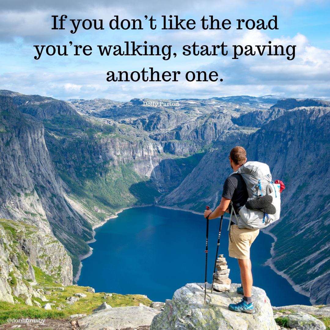 If you don’t like the road
you're walking, start paving
another one.