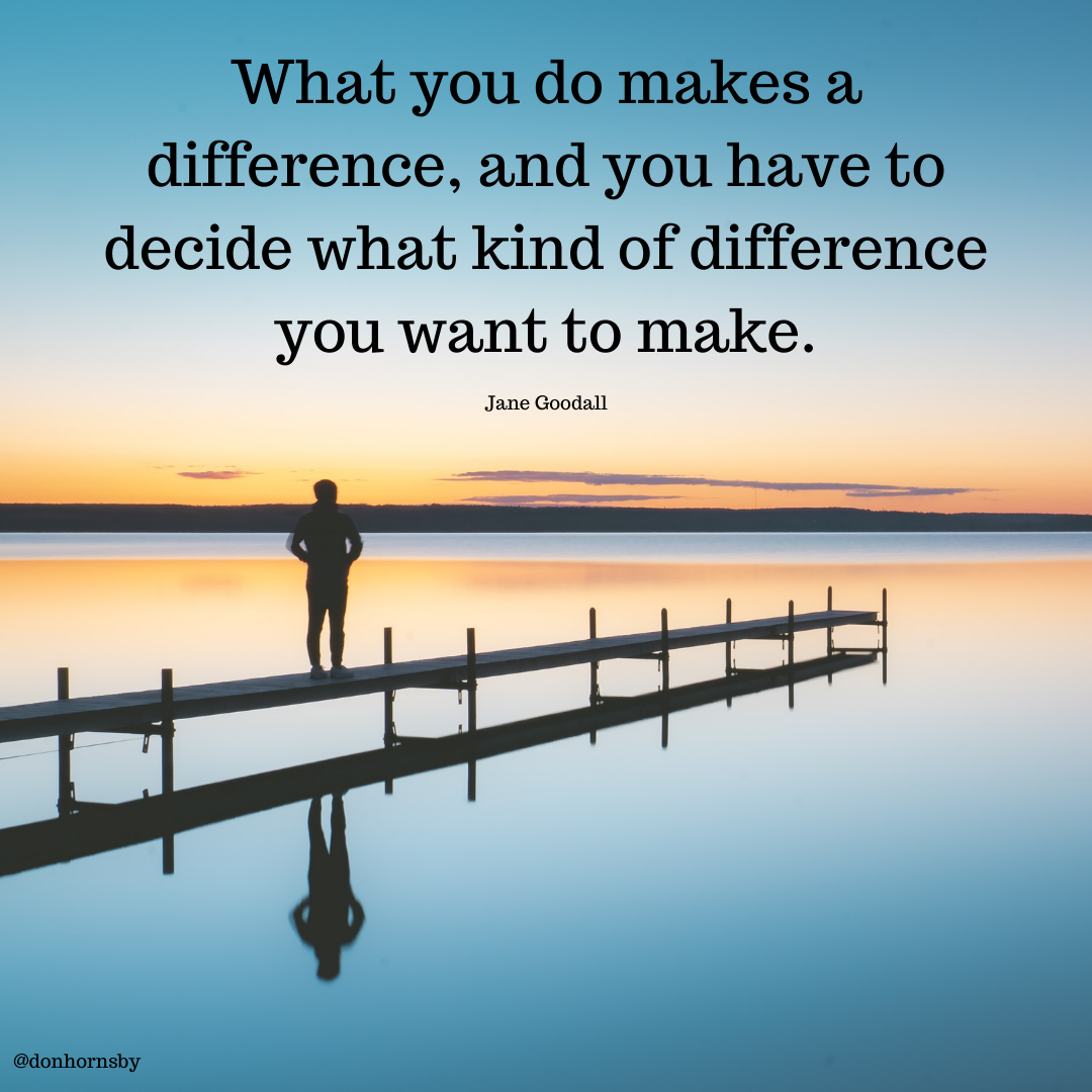difference, and you have . -

decide what kind of difference
you want to make.

Jane Goodall