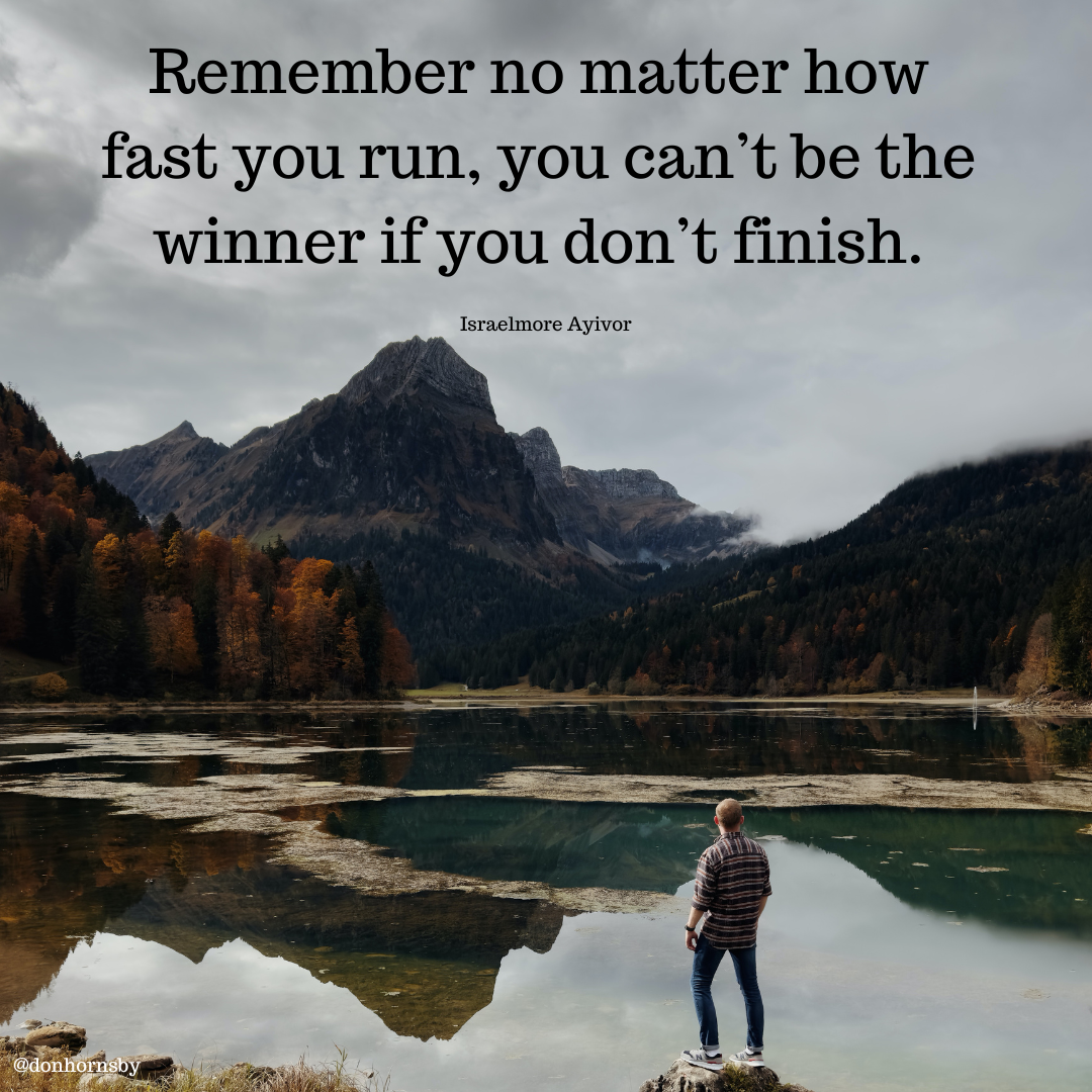 Remember no matter how
fast you run, you can’t be the
winner if you don’t finish.

Israclmore Ayivor
