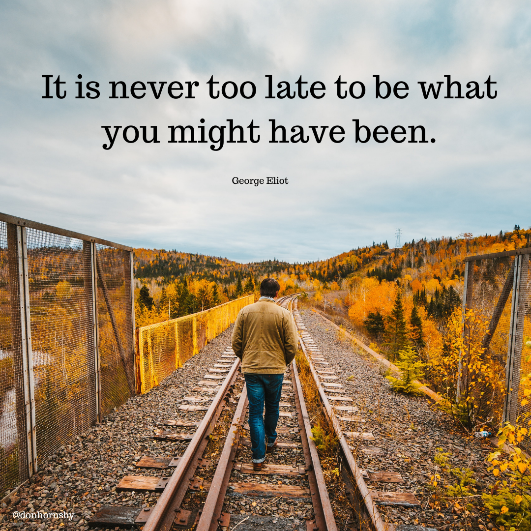 It is never too late to be what
you might have been.

George Eliot