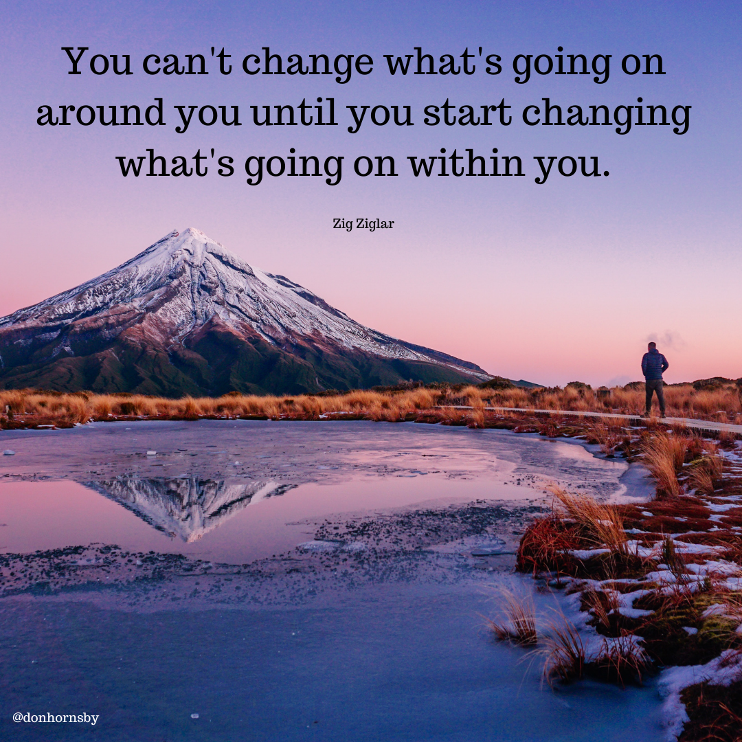 You can't change what's going on
around you until you start changing
what's going on within you.

Zig Ziglar

 

@donhornshy