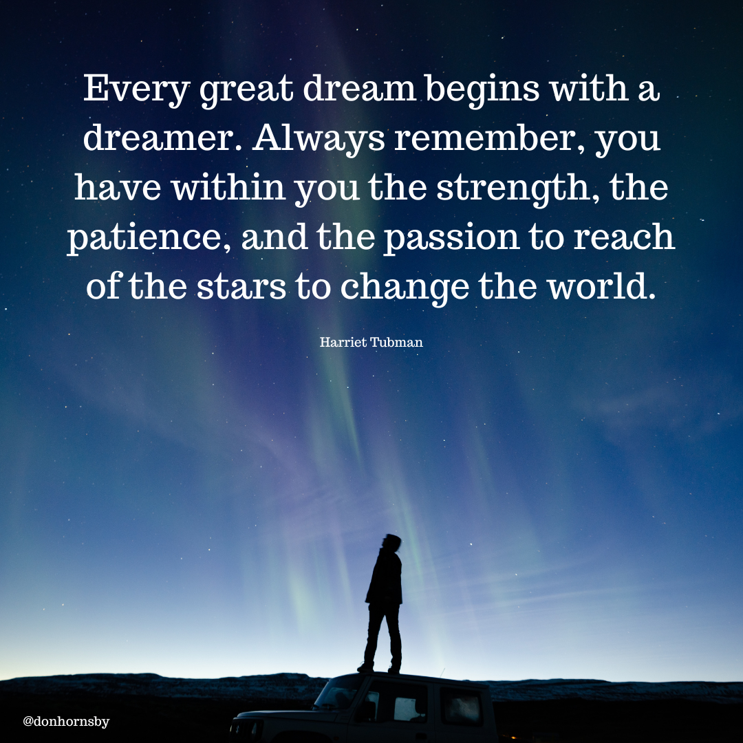 Every great dream begins with a
dreamer. Always remember, you
have within you the strength, the
patience, and the passion to reach
of the stars to change the world.

Harriet Tubman

|

 

Ltd