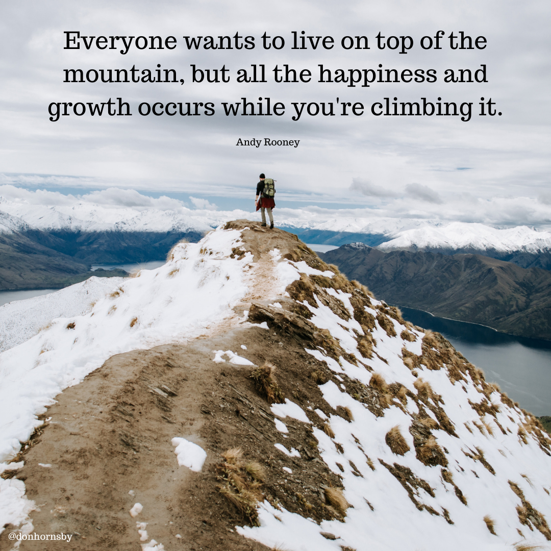 Everyone wants to live on top of the
mountain, but all the happiness and
growth occurs while you're climbing it.

Andy Rooney

 

J A
&. LTT