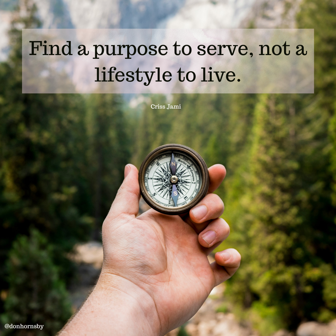 Find a purpose to serve, not a
lifestyle to live.