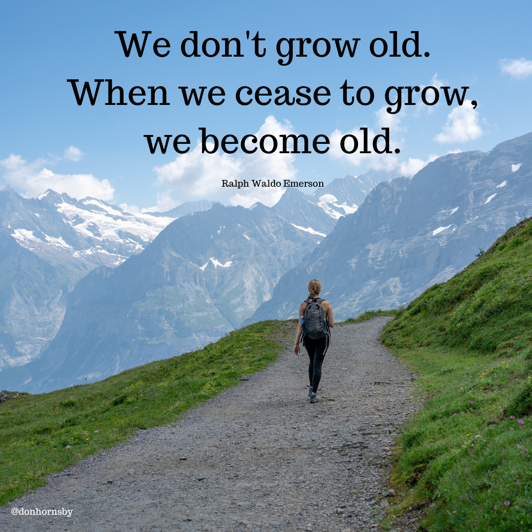 We don't grow old.
When we cease to grow,
we become old.

Ralph Waldo Emerson