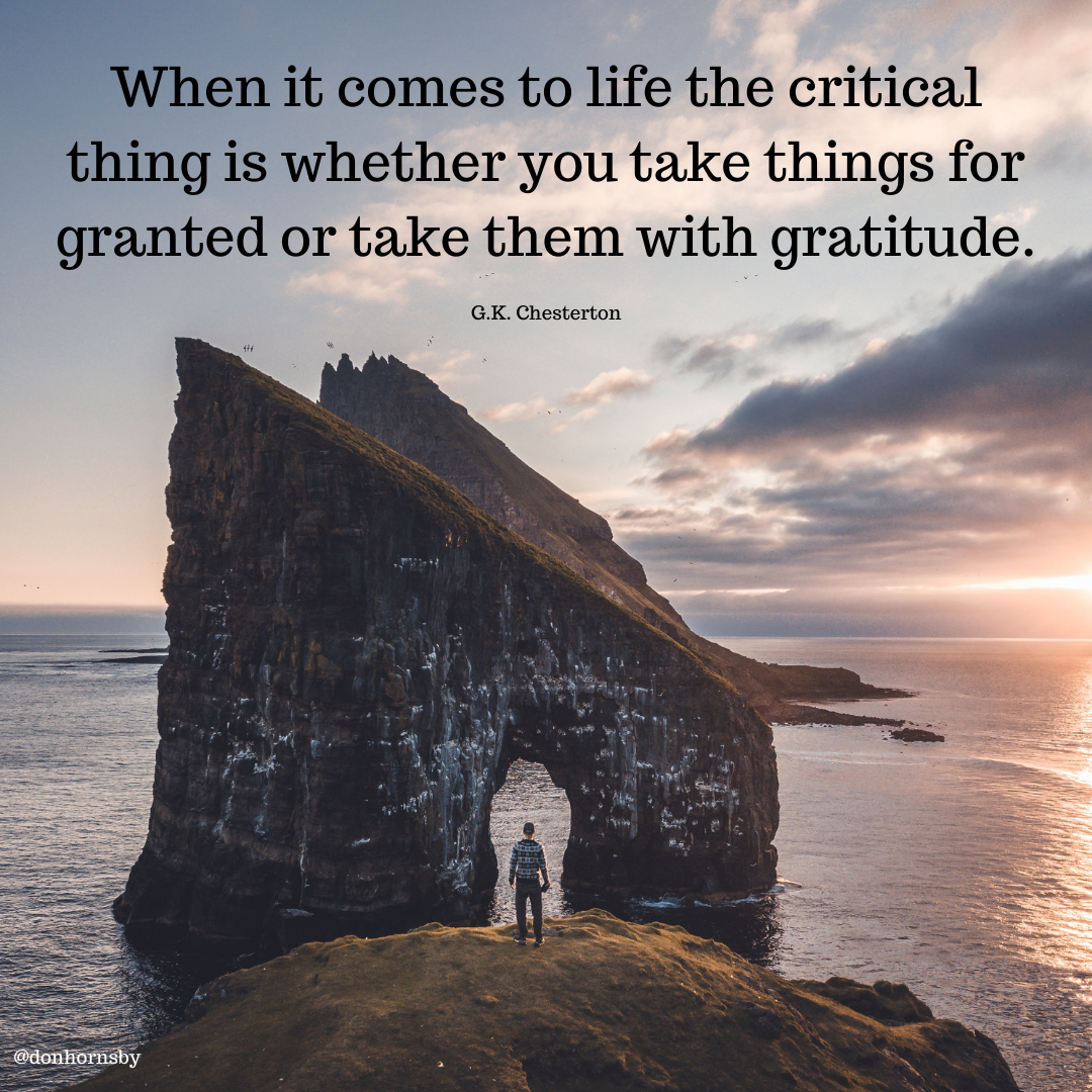 When it comes to life the critical
thing is whether you take things for
granted or take them with gratitude.

G.K. Chesterton