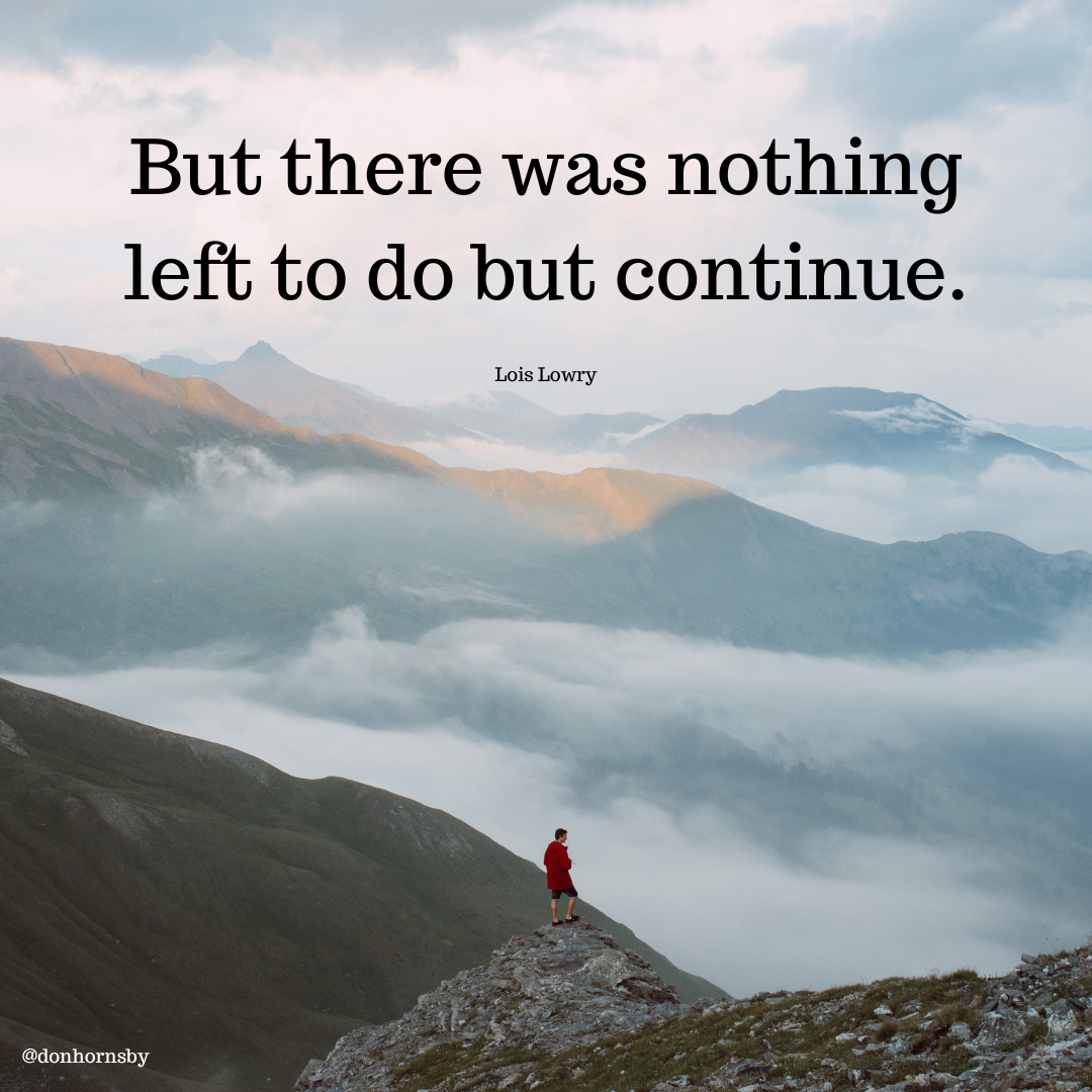 But there was nothing
left to do but continue.

Lois Lowry