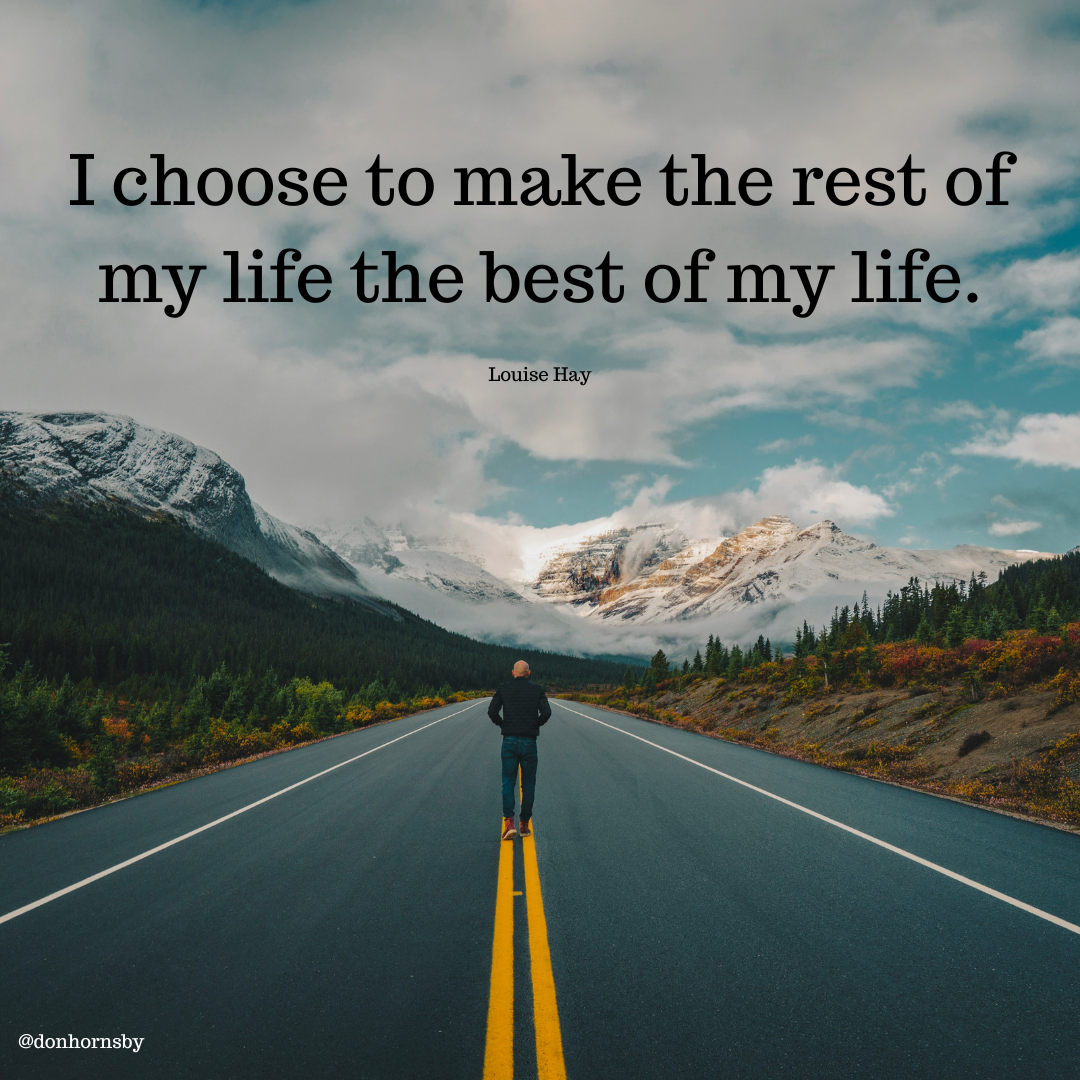 I choose to make the rest of
my life the best of my life,”

nise Hay