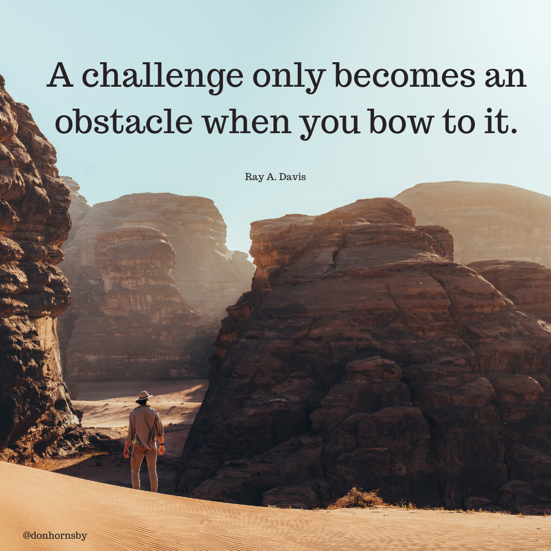A challenge only becomes an
N obstacle when you bow to it.