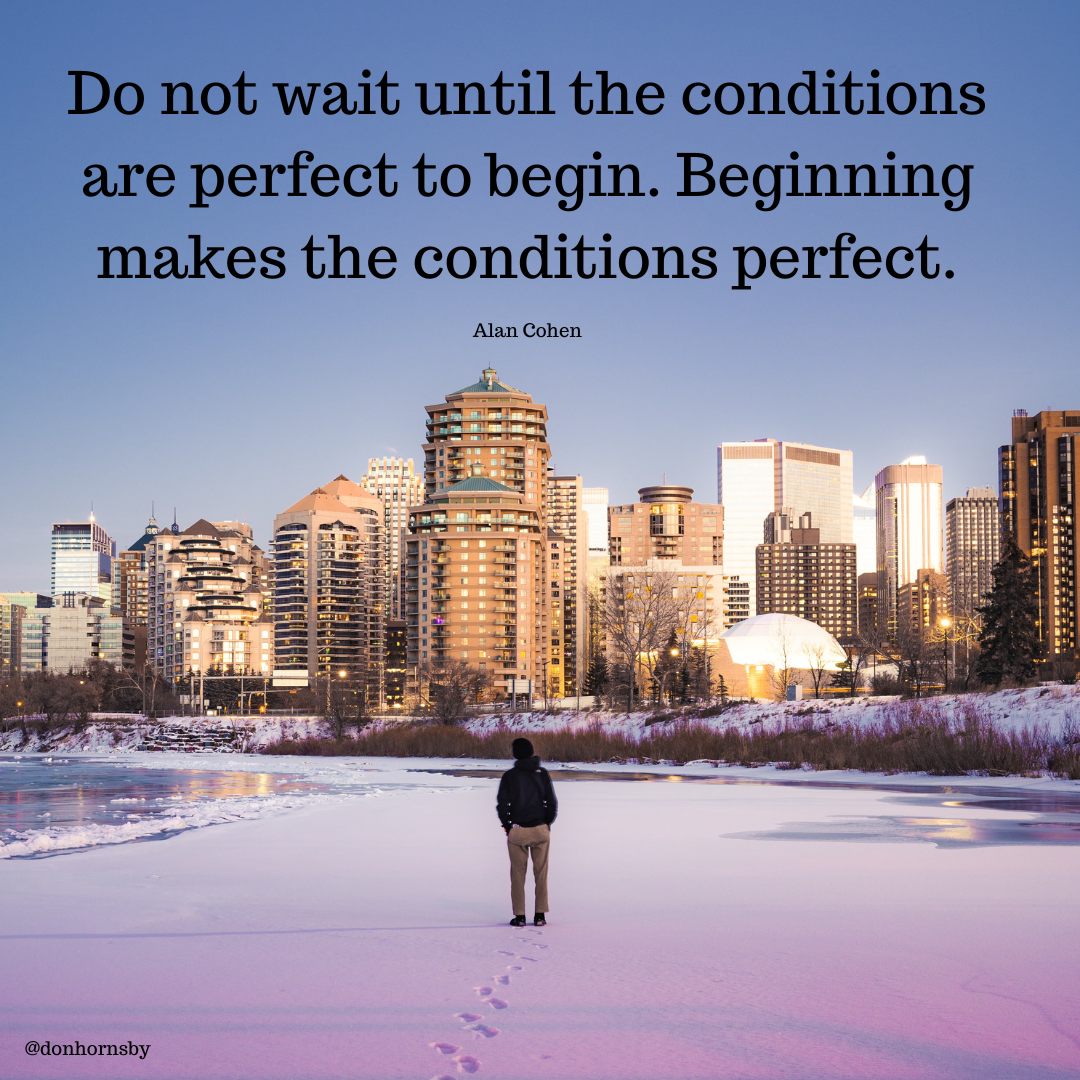 oa

Do not wait until the conditions

are perfect to begin. Beginning
makes the conditions perfect.

Alan Cohen

 

@donhornshy