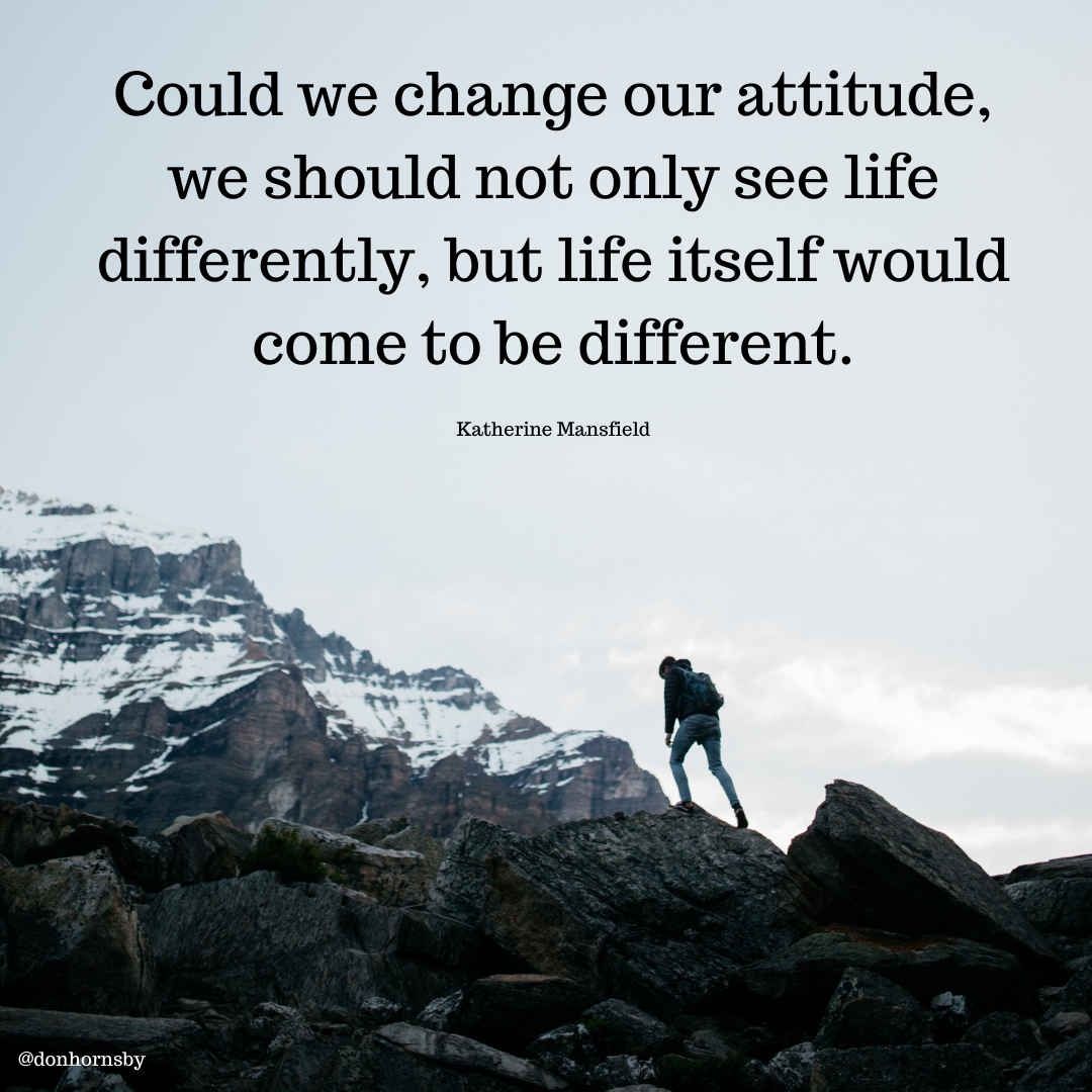 Could we change our attitude,
we should not only see life
differently, but life itself would
come to be different.

Katherine Mansfield