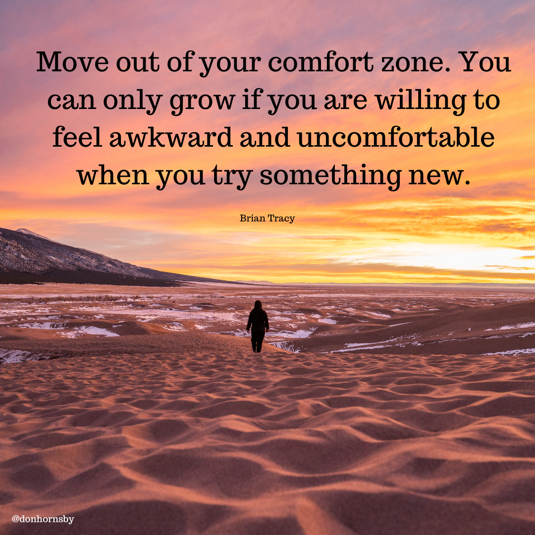 Move out of your comfort zone. You
can only grow if you are willing to
feel awkward and uncomfortable
when you try something new.

Brian Tracy

 

@donhornshy