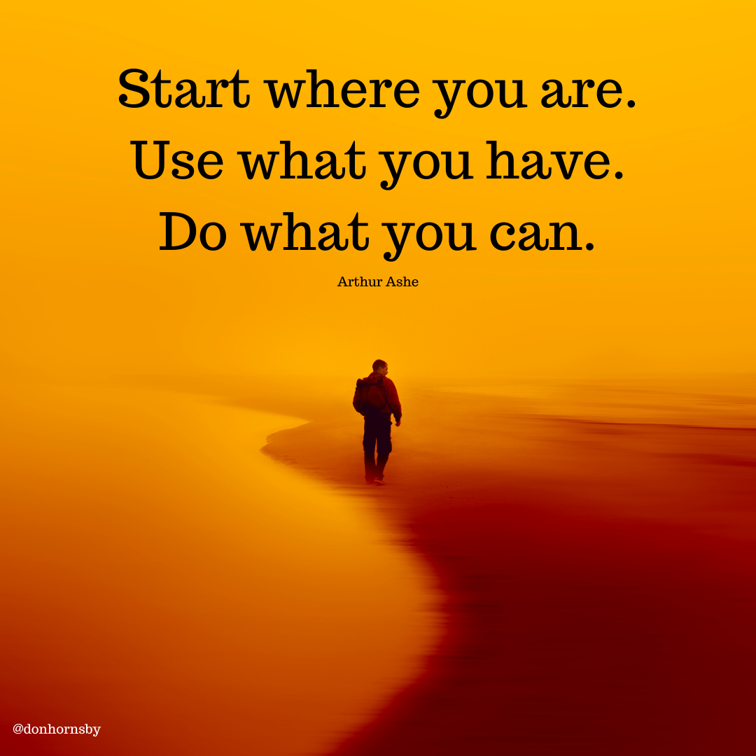 Start where you are.
Use what you have.
Do what you can.