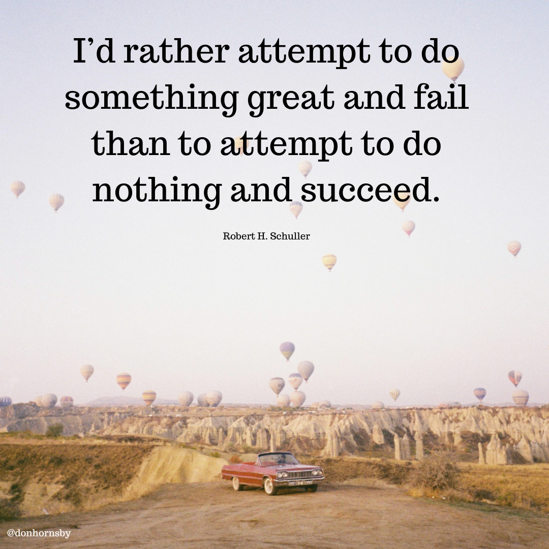 I'd rather attempt to do
something great and fail
than to attempt to do
nothing and succeed.

Robert H. Schuller