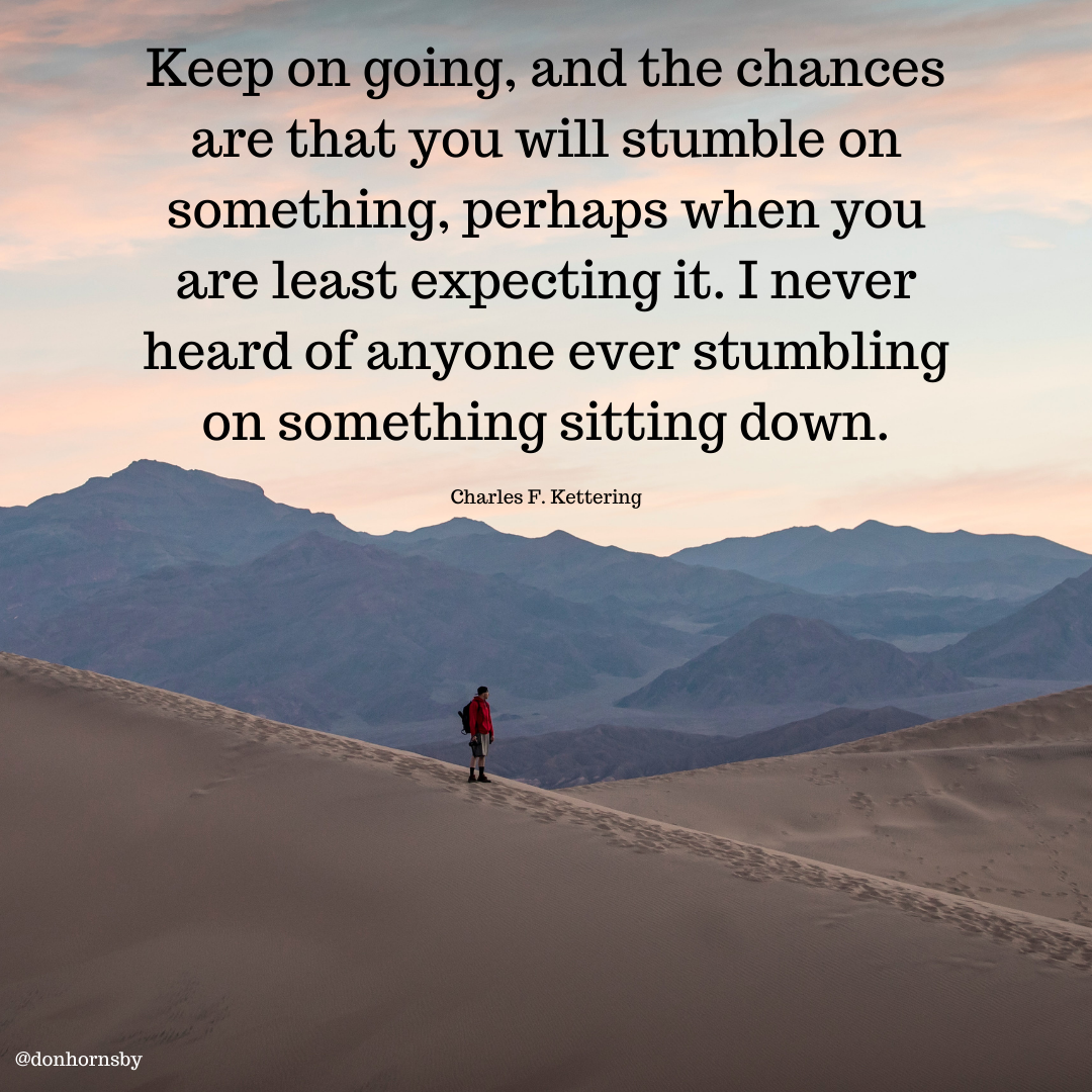 eep on going, and the chances
are that you will stumble on
something, perhaps when you

are least expecting it. I never
heard of anyone ever stumbling
on something sitting down.

Charles F. Kettering

 

Err