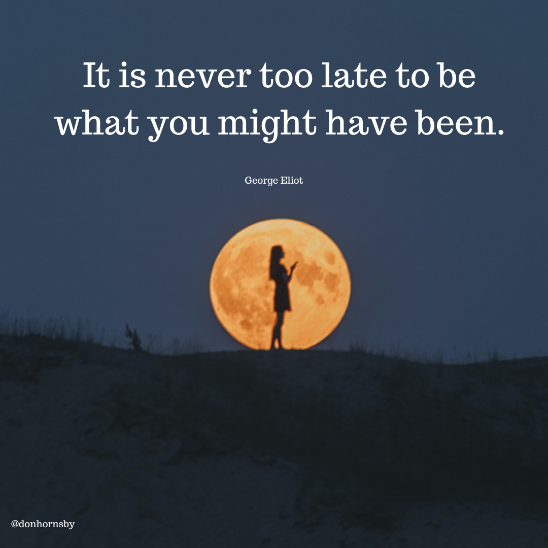 It is never too late to be
what you might have been.

George Eliot
