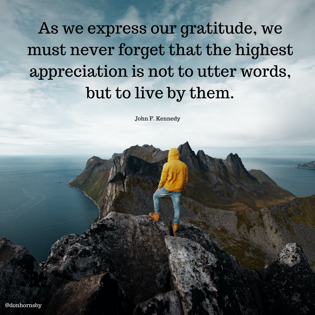 gratitude, we
must never forget that the highest
appreciation is not to utter words,
but to live by them.

John F. Kennedy

 

CERRY