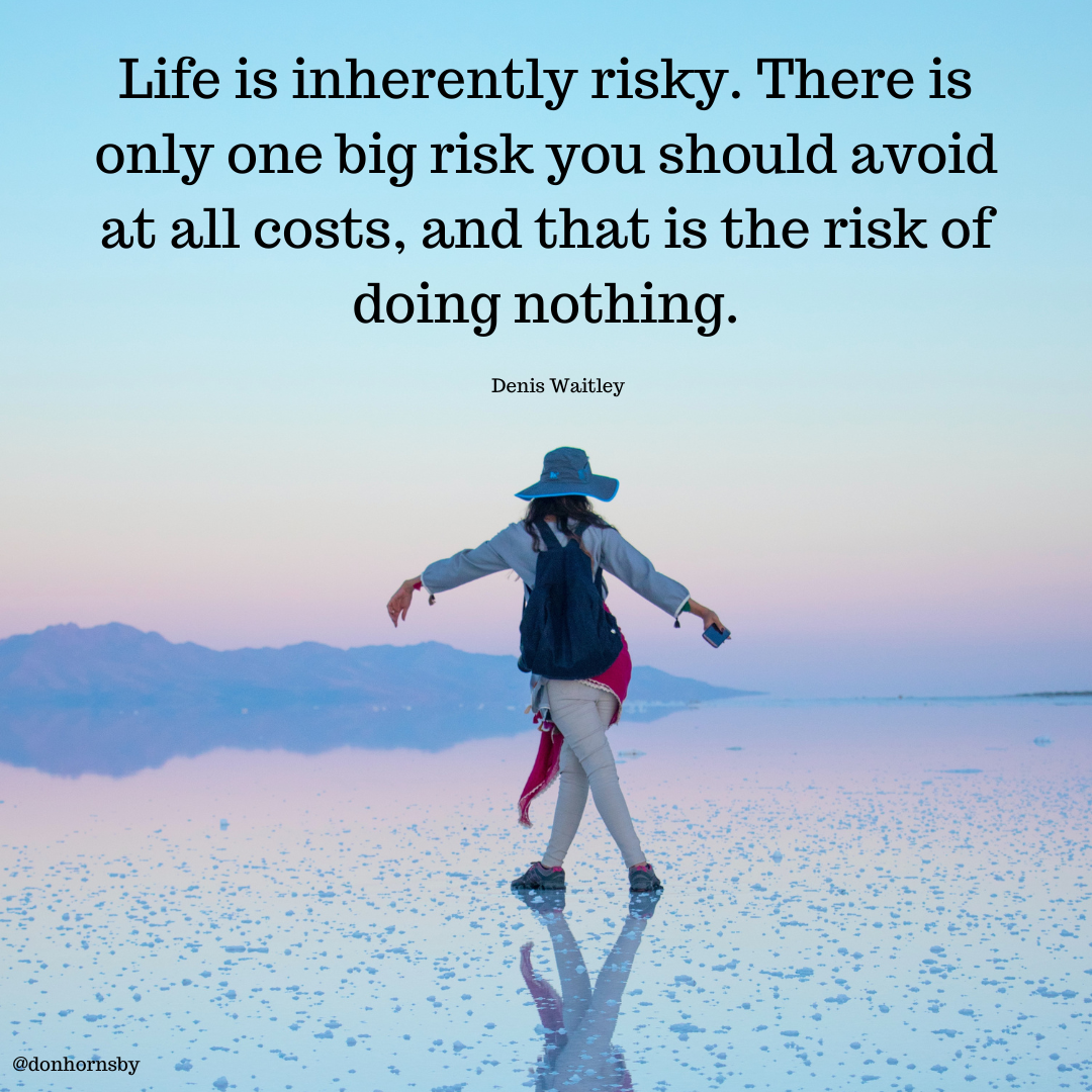 Life is inherently risky. There is
only one big risk you should avoid
at all costs, and that is the risk of

doing nothing.
£ ~
4»

4
@donRorhsby )