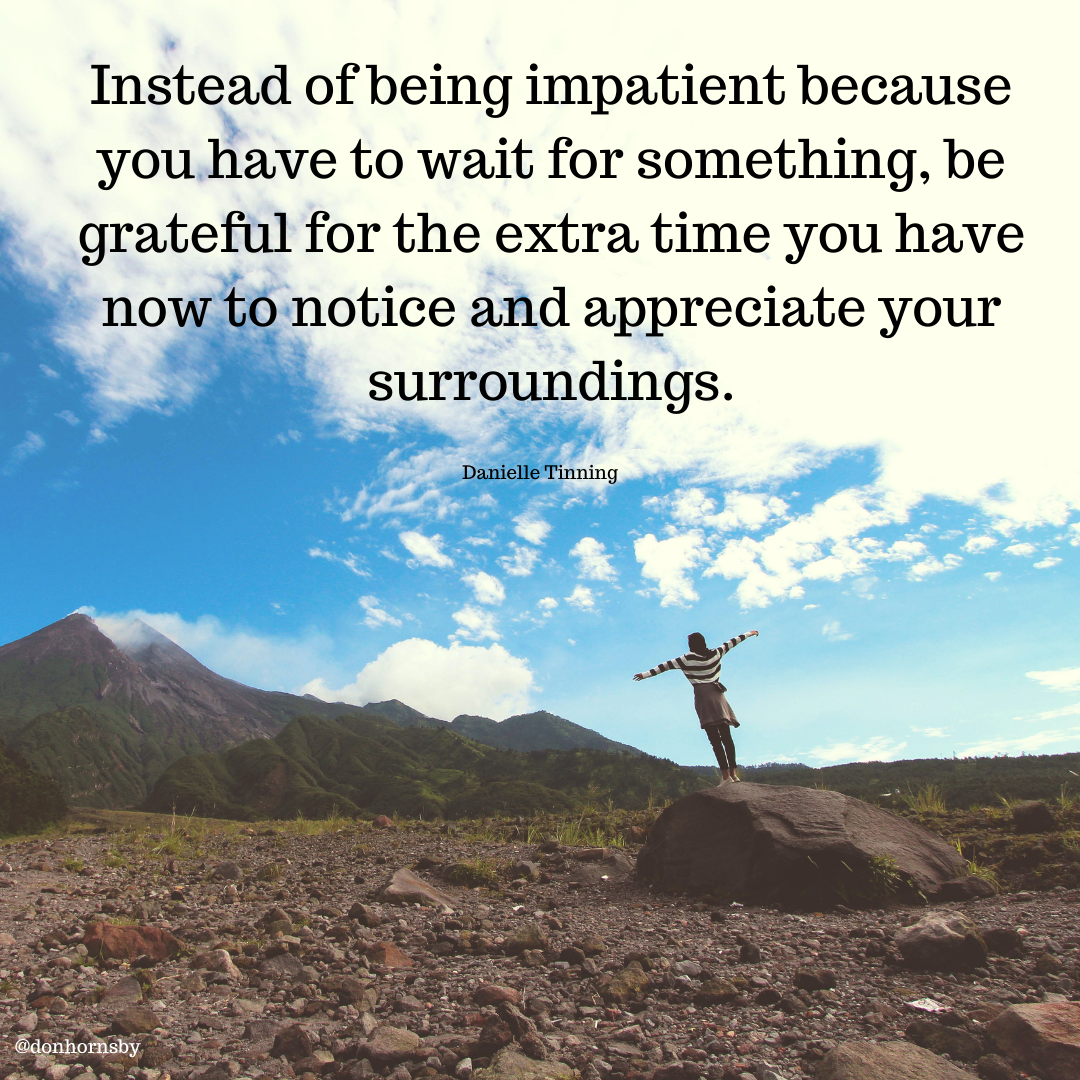 Instead of being impatient because
you have to wait for something, be
grateful for the extra time you have
* now to notice and appreciate your
surroundings.

ys Py