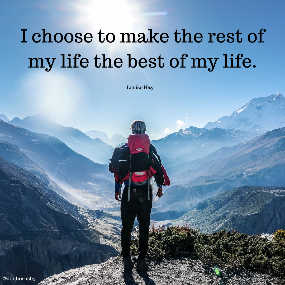 I choose to make the rest of
my life the best of my life.

Louise Hay