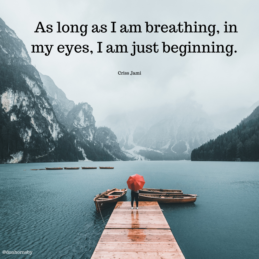 Aslong as Iam breathing, in
my eyes, I am just beginning.

Criss Jami

 

Te