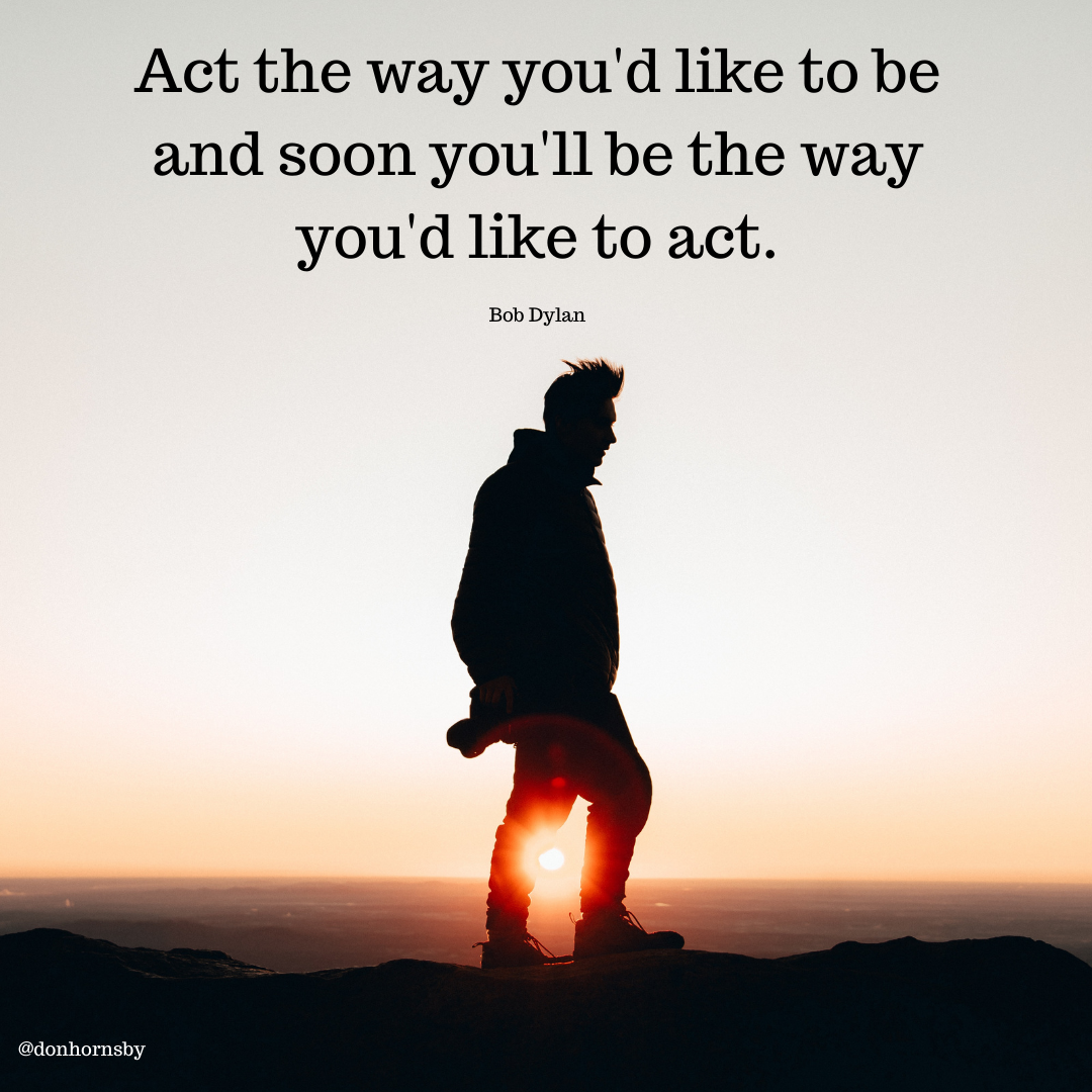 Act the way you'd like to be
and soon you'll be the way
you'd like to act.

Bob Dylan