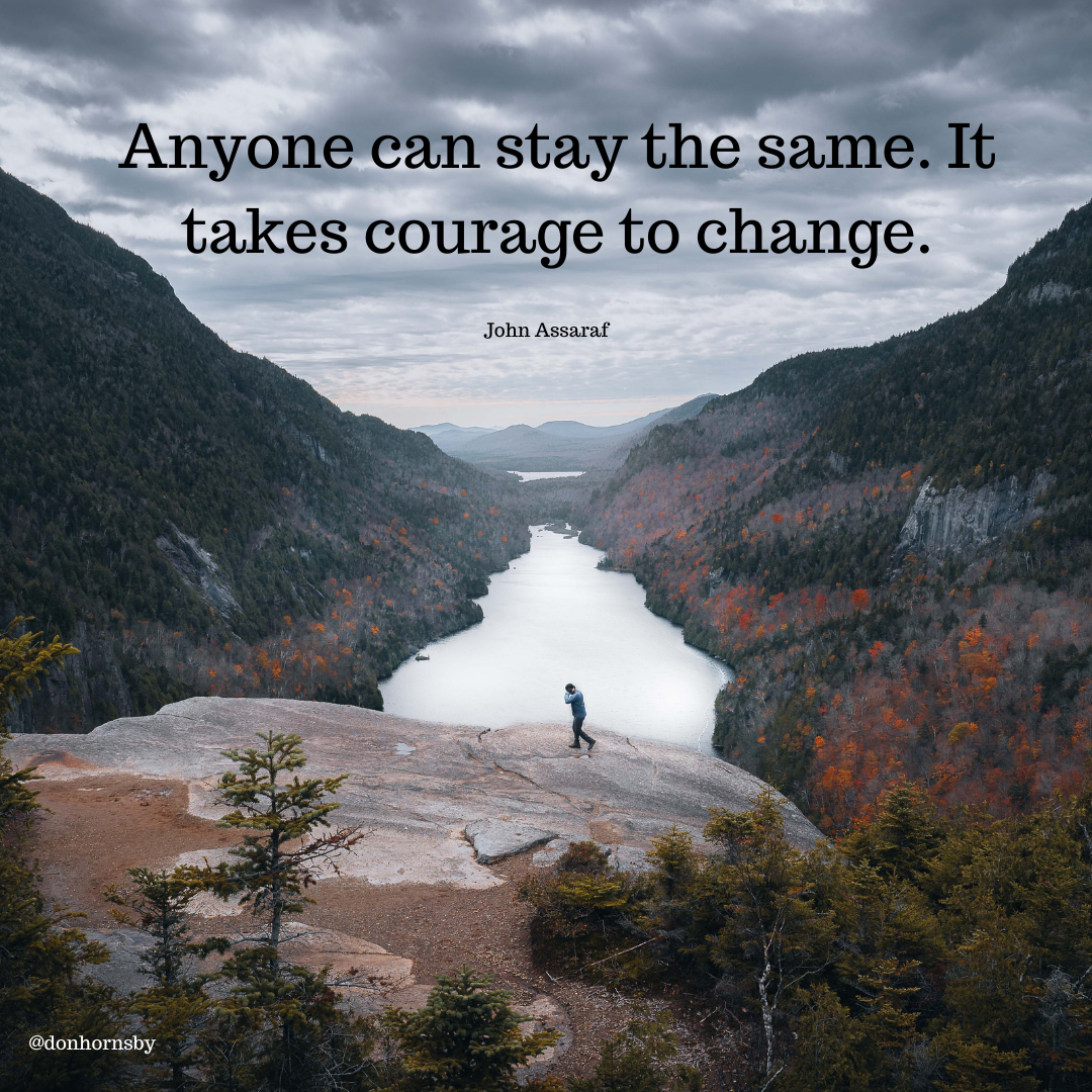 - al
Anyone can stay the same. It
takes courage to change.

 

Rn