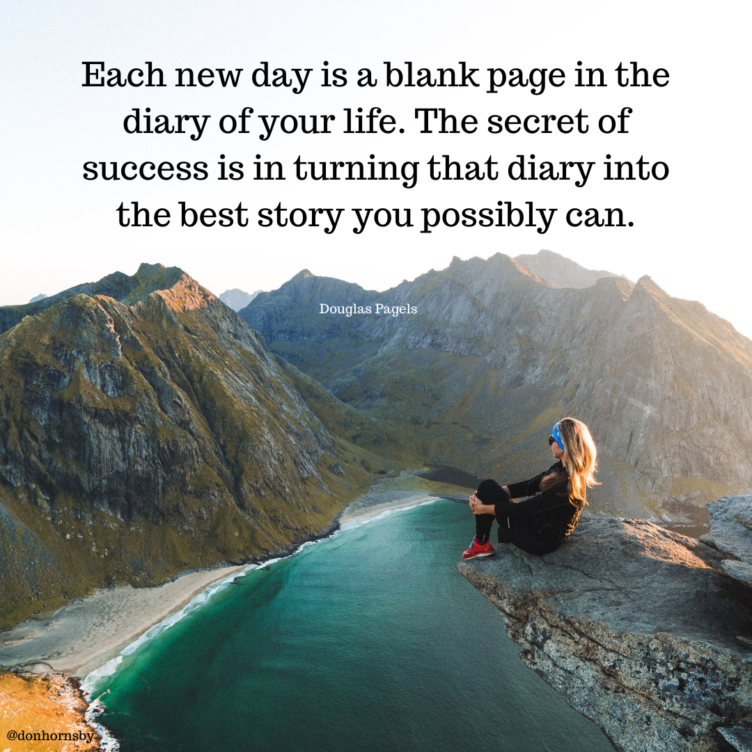 Each new day is a blank page in the
diary of your life. The secret of

success is in turning that diary into
the best story you possibly can.

   
 

Douglas Pagels
