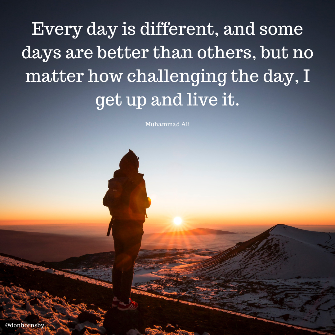 Every day is different, and some
days are better than others, but no
matter how challenging the day, I