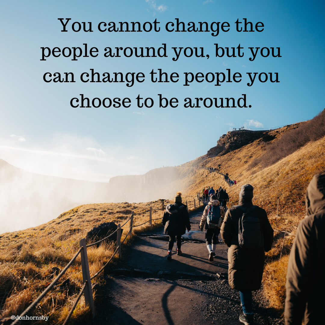You cannot change the
people around you, but you
can change the people you

choose to be around.