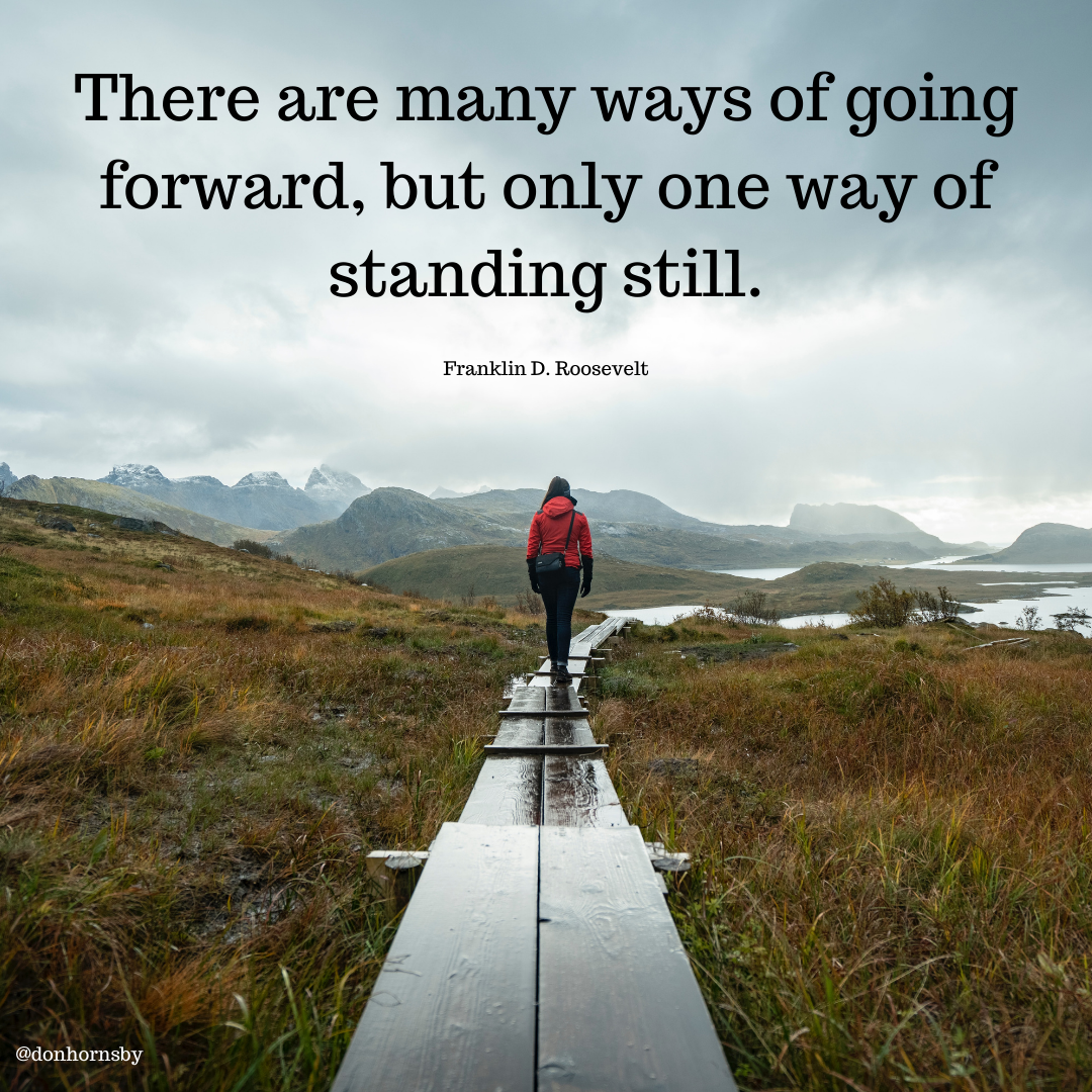 There are many ways of going
forward, but only one way of
standing still.

Franklin D. Roosevelt