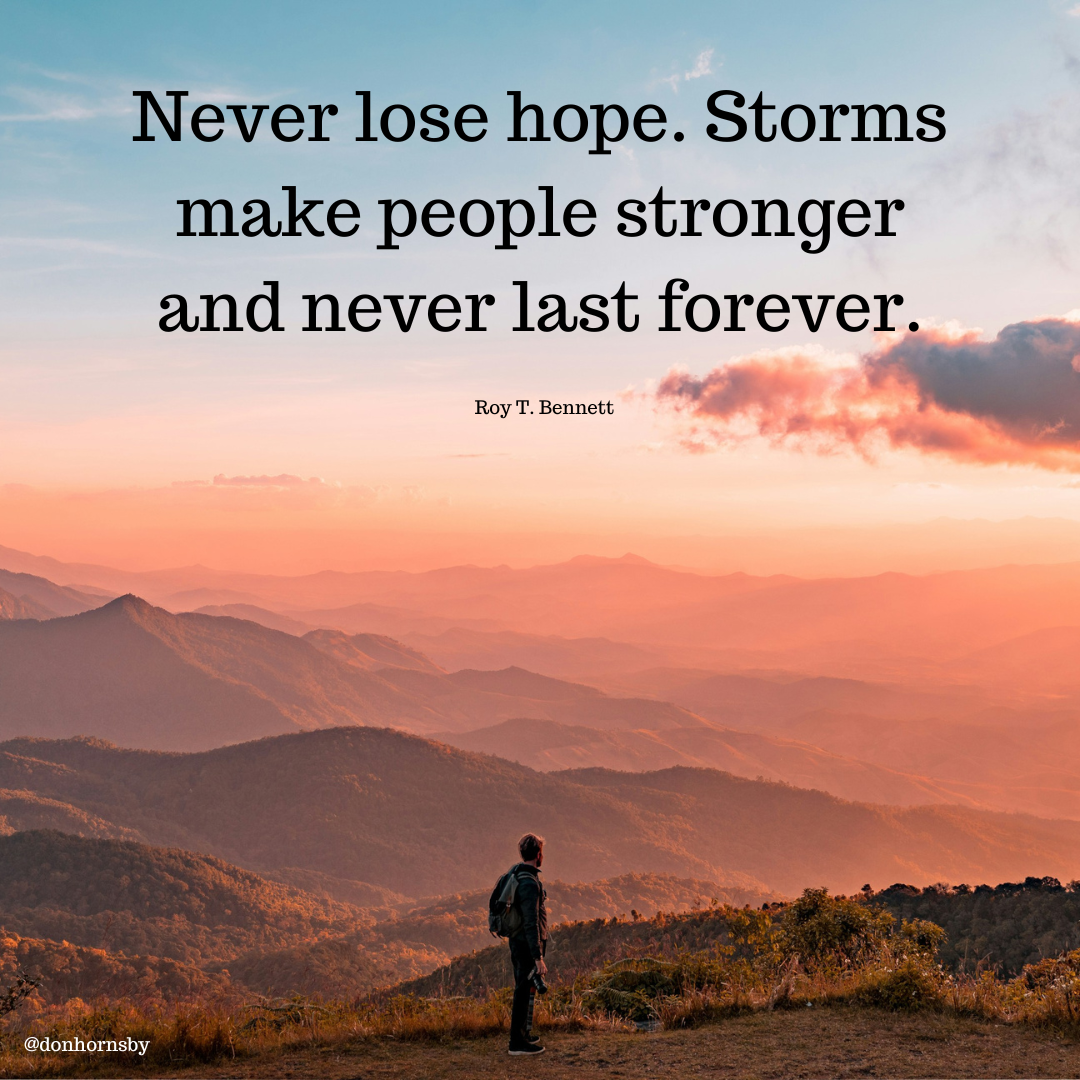 Never lose hope. Storms
make people stronger
and never last forever. __

~~
Roy T. Bennett :