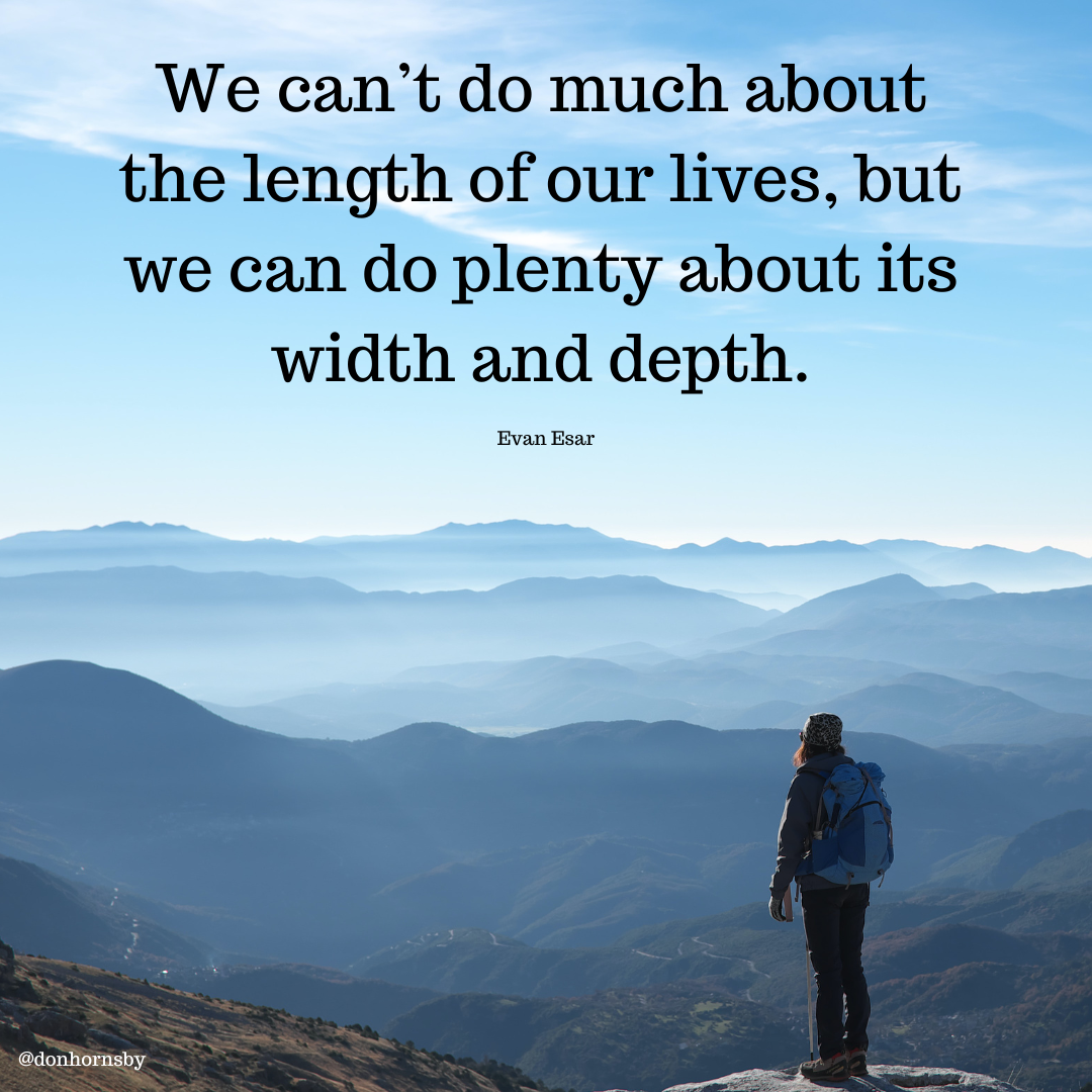 We can’t do much about
the length of our lives, but
we can do plenty about its

width and depth.