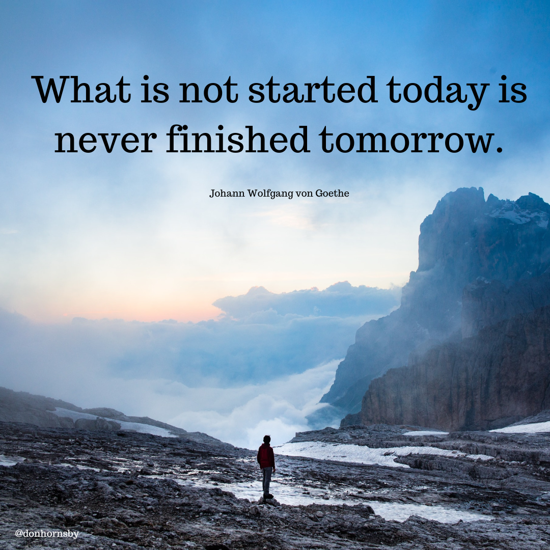 What is not started today Ss
never finished tomorrow.

Johann Wolfgang von Goethe
