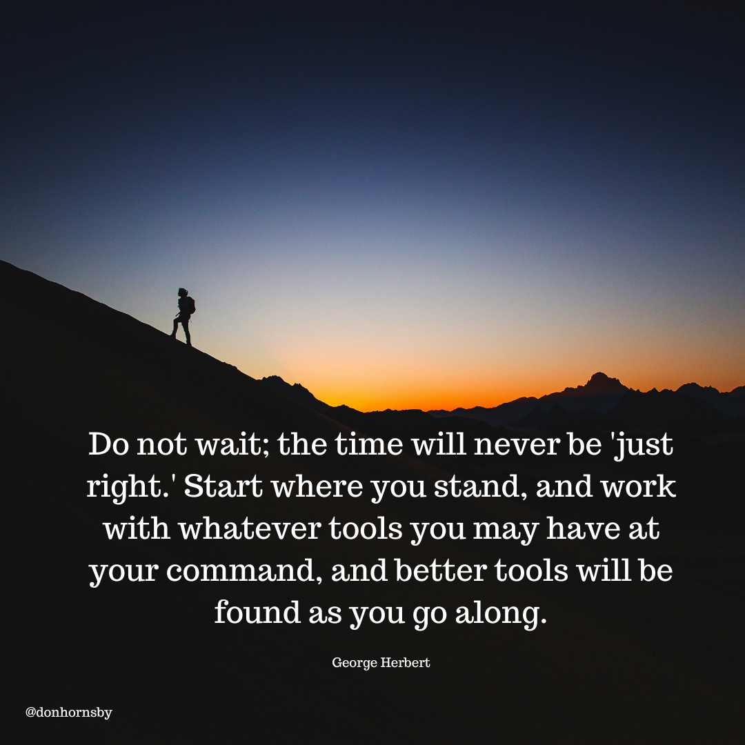 Do not wait; the time will never be ‘just
right.’ Start where you stand, and work
with whatever tools you may have at
your command, and better tools will be
found as you go along.

George Herbert

@donhornsby