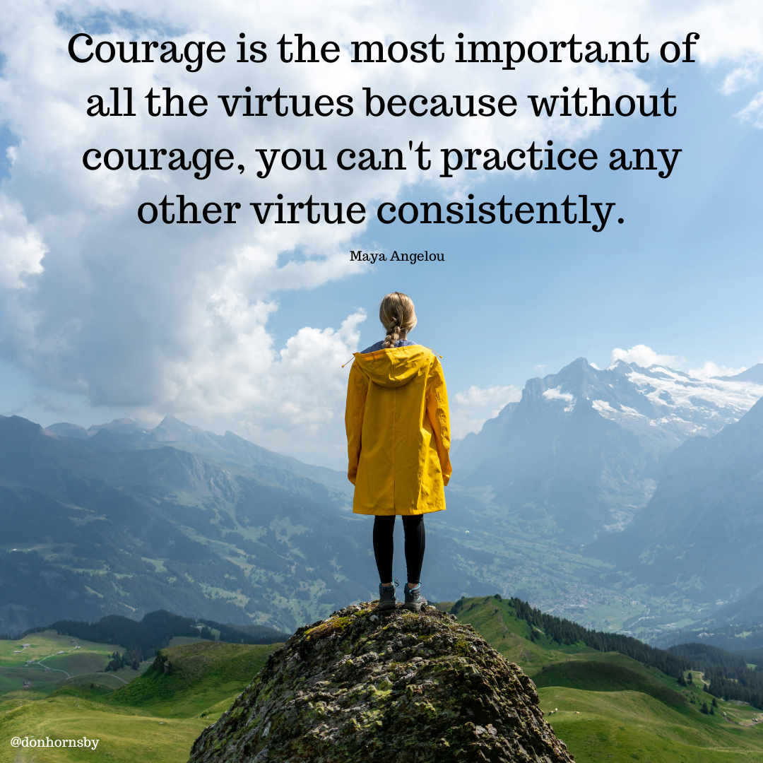 Courage is the most important of
all the virtues because without
courage, you can't practice any

other virtue consistently.

Maya Angelou