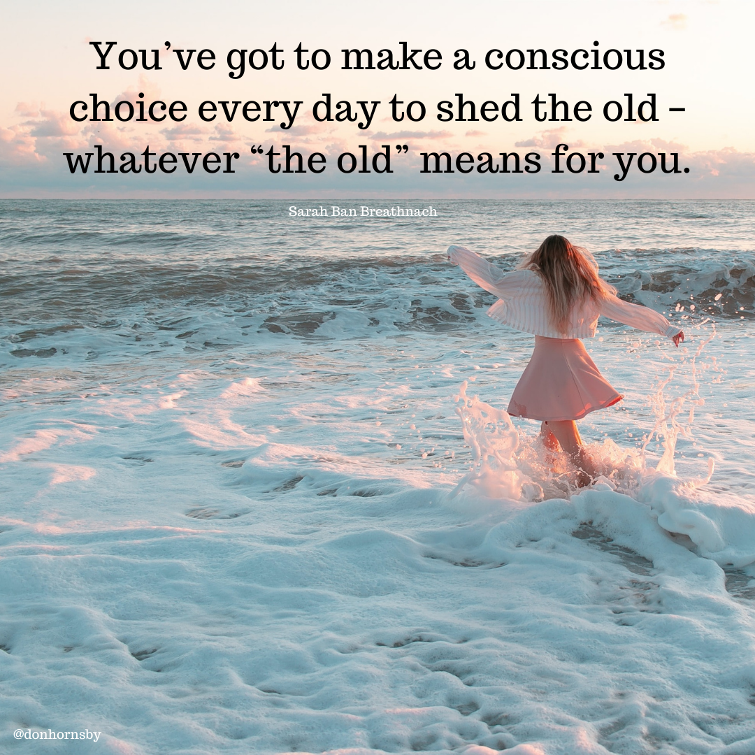 You've got to make a conscious
choice eyeLy day 20 shed the old -