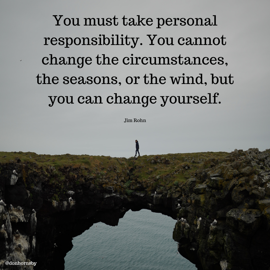 You must take personal
responsibility. You cannot
change the circumstances,

the seasons, or the wind, but
you can change yourself.

Jim Rohn

X <,

Ry @donhornsby