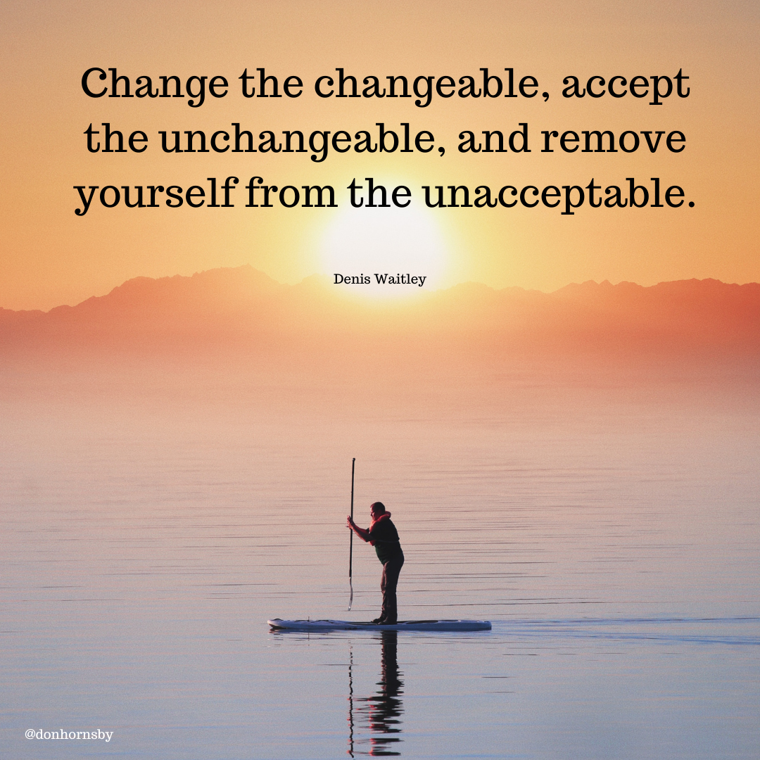 Change the changeable, accept
the unchangeable, and remove
yourself from the unacceptable.