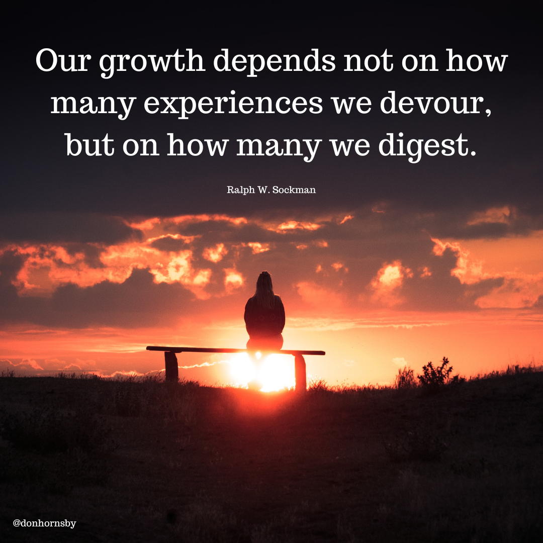 Our growth depends not on how
many experiences we devour,
but on how many we digest.

Ralph W. Sockman

a

   

@donhornsby