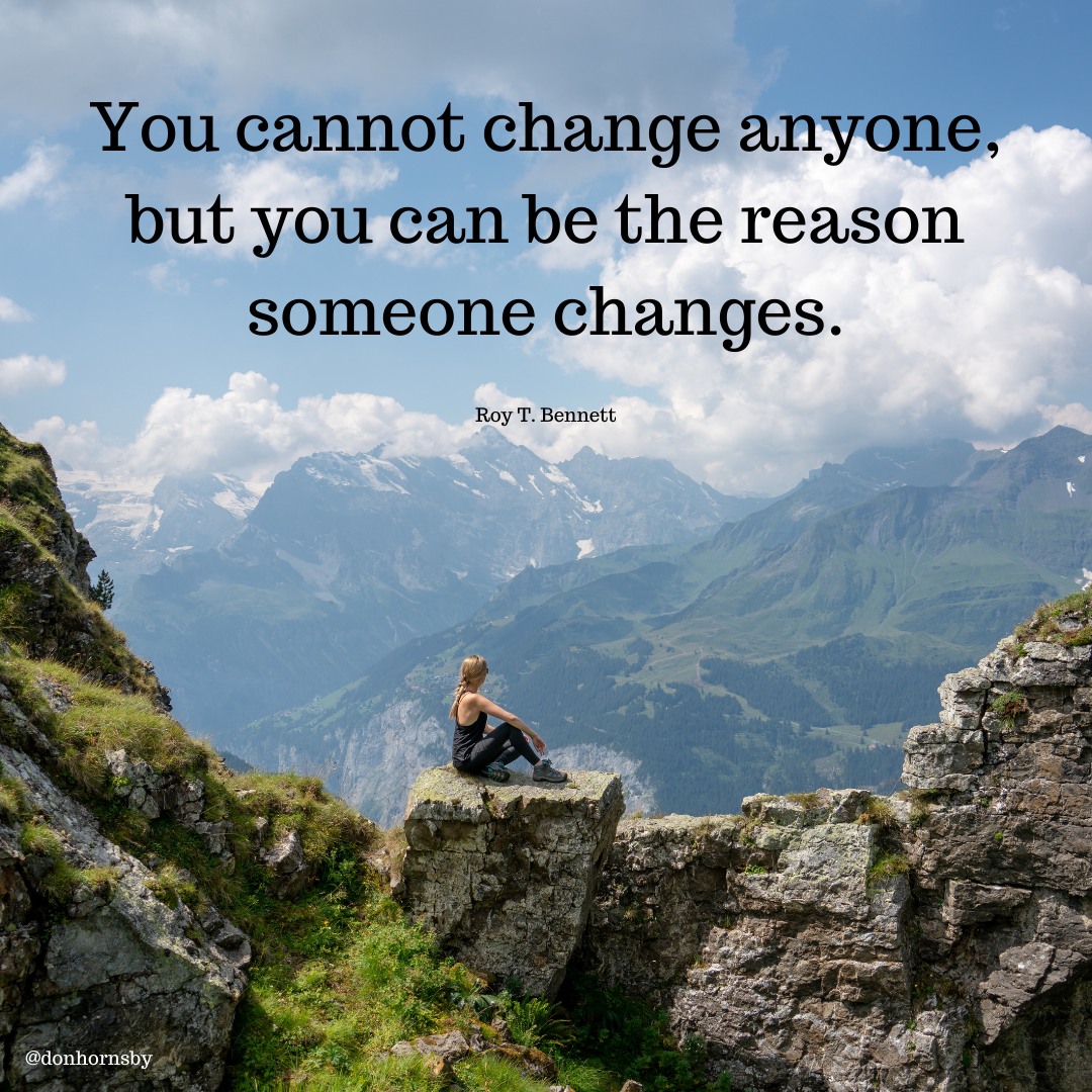 You cannot change anyone,
but you can be the reason
someone changes.