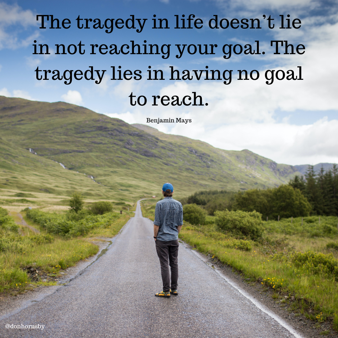 tragedy lies in having no goal
to reach.

Benjamin Mays