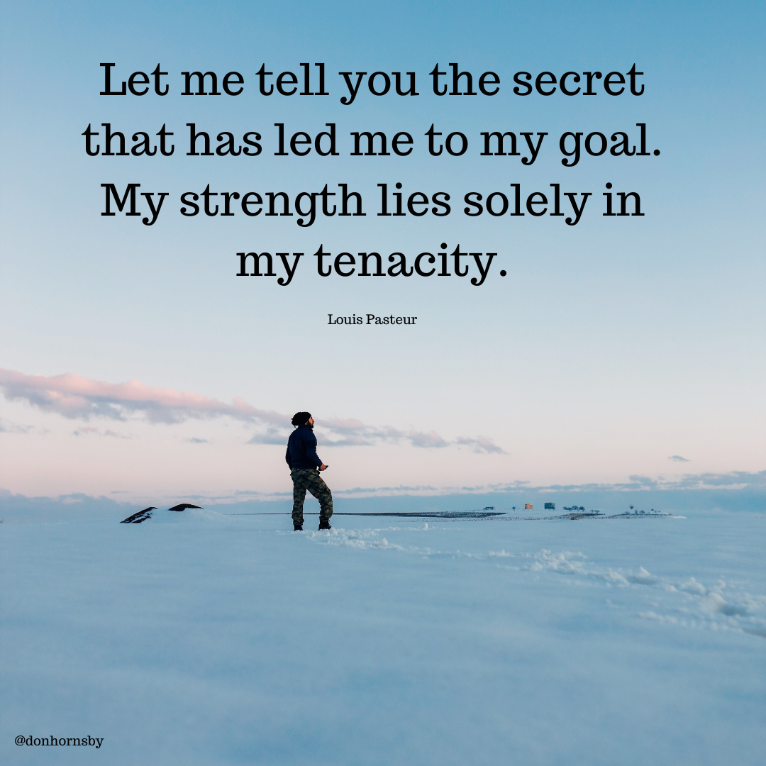 Let me tell you the secret
that has led me to my goal.
My strength lies solely in
my tenacity.

Louis Pasteur

p> am A “a Ee a