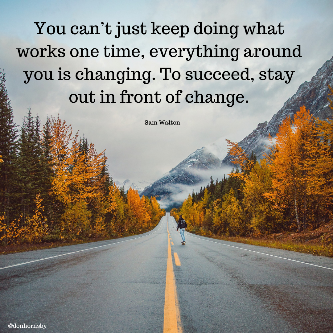 You can’t just keep doing what
works one time, everything around
you is changing. To succeed, stay J£=
out in front of change. 3

Sam Walton

 

@donhornsby