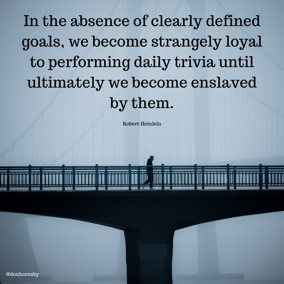 In the absence of clearly defined
goals, we become strangely loyal
to performing daily trivia until
ultimately we become enslaved
by them.

Robert Heinlein